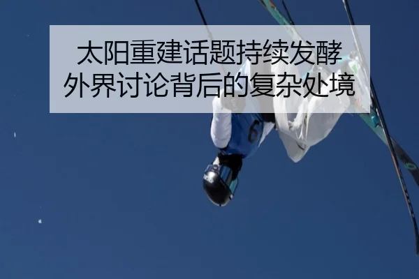 太阳重建话题持续发酵 外界讨论背后的复杂处境